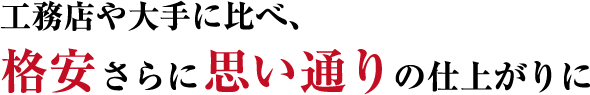 工務店や大手に比べ、格安さらに思い通りの仕上がりに