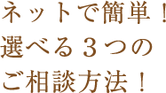 ネットで簡単！選べる3つのご相談方法！