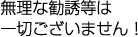 無理な勧誘等は一切ございません！